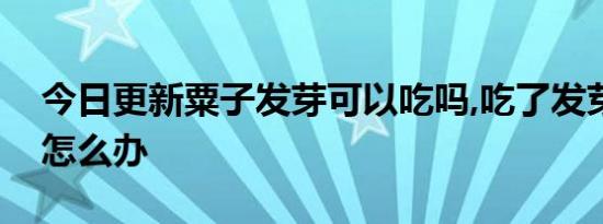 今日更新粟子发芽可以吃吗,吃了发芽的板栗怎么办