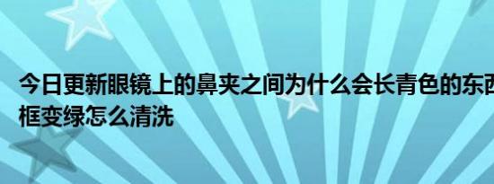 今日更新眼镜上的鼻夹之间为什么会长青色的东西,金属眼镜框变绿怎么清洗