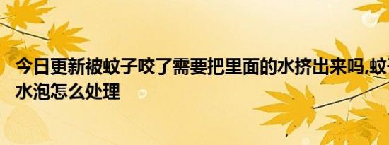 今日更新被蚊子咬了需要把里面的水挤出来吗,蚊子咬后透明水泡怎么处理