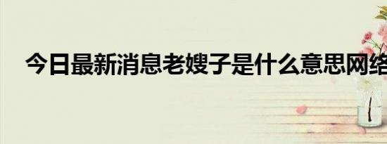 今日最新消息老嫂子是什么意思网络用语