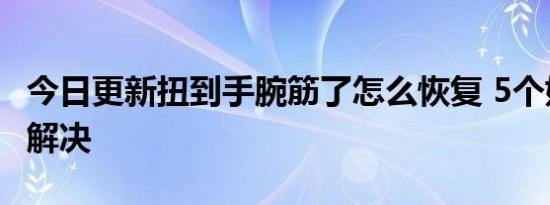 今日更新扭到手腕筋了怎么恢复 5个妙招帮你解决