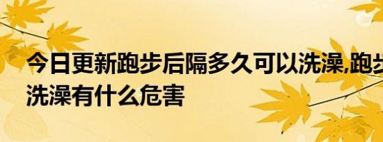 今日更新跑步后隔多久可以洗澡,跑步后马上洗澡有什么危害