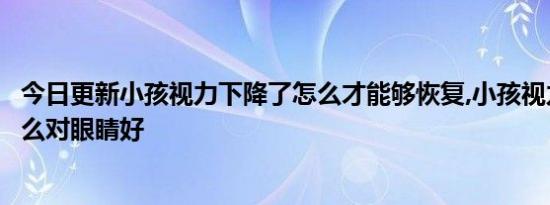 今日更新小孩视力下降了怎么才能够恢复,小孩视力下降吃什么对眼睛好