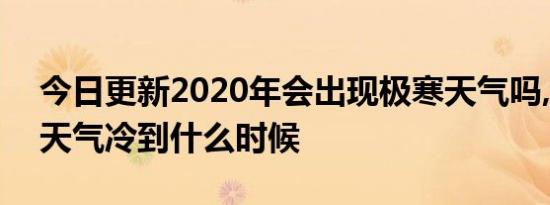 今日更新2020年会出现极寒天气吗,2020年天气冷到什么时候