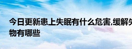 今日更新患上失眠有什么危害,缓解失眠的食物有哪些