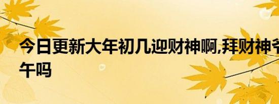 今日更新大年初几迎财神啊,拜财神爷可以下午吗