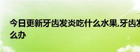 今日更新牙齿发炎吃什么水果,牙齿发炎疼怎么办