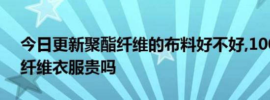 今日更新聚酯纤维的布料好不好,100%聚酯纤维衣服贵吗