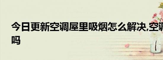 今日更新空调屋里吸烟怎么解决,空调会吸烟吗