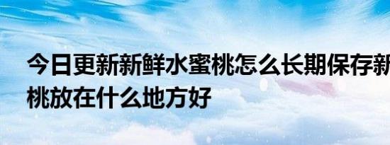 今日更新新鲜水蜜桃怎么长期保存新鲜,水蜜桃放在什么地方好