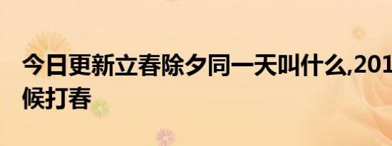 今日更新立春除夕同一天叫什么,2019什么时候打春