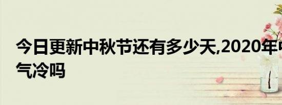 今日更新中秋节还有多少天,2020年中秋节天气冷吗