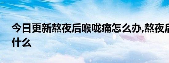 今日更新熬夜后喉咙痛怎么办,熬夜后要注意什么