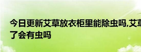 今日更新艾草放衣柜里能除虫吗,艾草包放久了会有虫吗