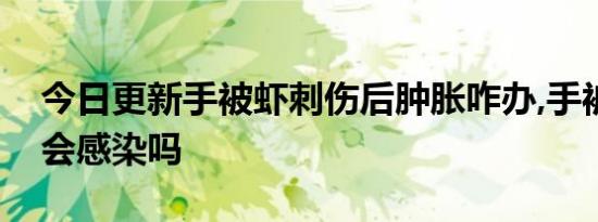 今日更新手被虾刺伤后肿胀咋办,手被虾刺伤会感染吗