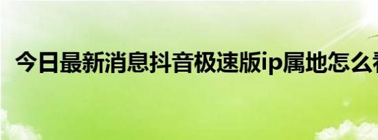 今日最新消息抖音极速版ip属地怎么看不到