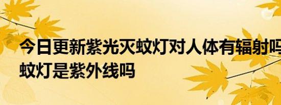 今日更新紫光灭蚊灯对人体有辐射吗,紫光灭蚊灯是紫外线吗