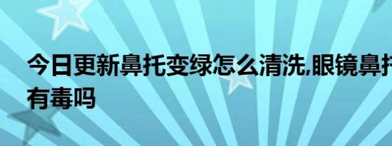 今日更新鼻托变绿怎么清洗,眼镜鼻托有绿色有毒吗