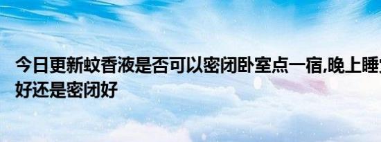 今日更新蚊香液是否可以密闭卧室点一宿,晚上睡觉卧室通风好还是密闭好