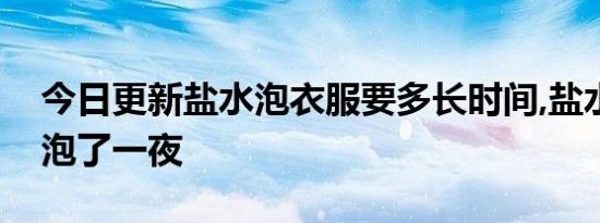 今日更新盐水泡衣服要多长时间,盐水泡衣服泡了一夜