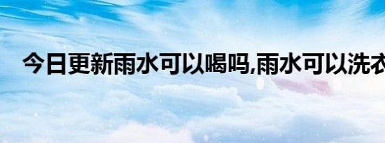 今日更新雨水可以喝吗,雨水可以洗衣服吗