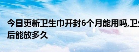 今日更新卫生巾开封6个月能用吗,卫生巾开袋后能放多久