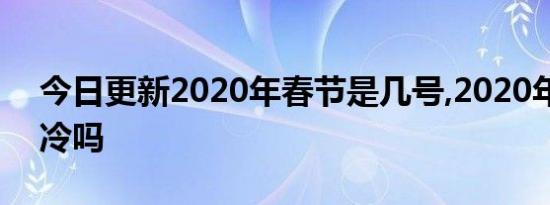 今日更新2020年春节是几号,2020年春节会冷吗