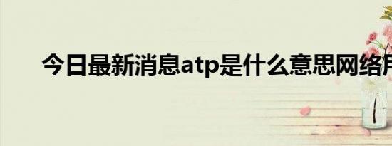 今日最新消息atp是什么意思网络用语