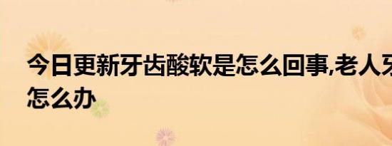 今日更新牙齿酸软是怎么回事,老人牙齿酸软怎么办