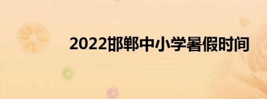 2022邯郸中小学暑假时间