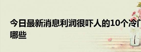 今日最新消息利润很吓人的10个冷门种植有哪些