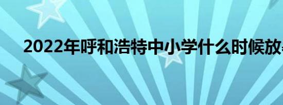 2022年呼和浩特中小学什么时候放暑假