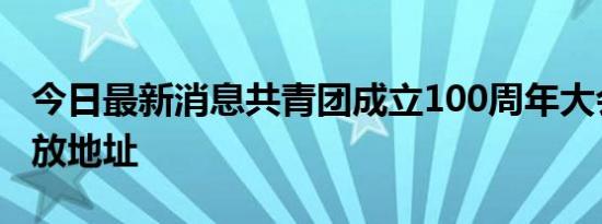 今日最新消息共青团成立100周年大会直播回放地址