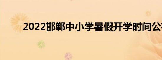 2022邯郸中小学暑假开学时间公布