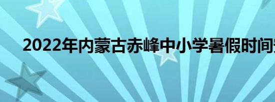 2022年内蒙古赤峰中小学暑假时间安排