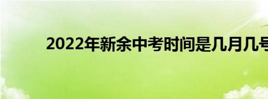 2022年新余中考时间是几月几号