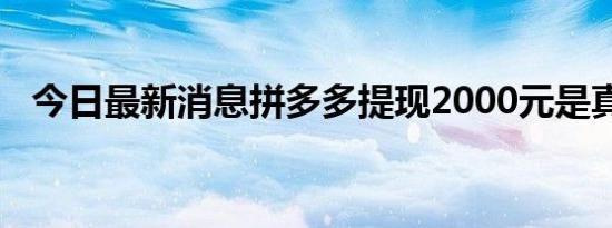 今日最新消息拼多多提现2000元是真的吗