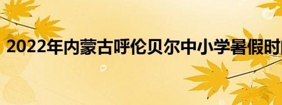 2022年内蒙古呼伦贝尔中小学暑假时间安排