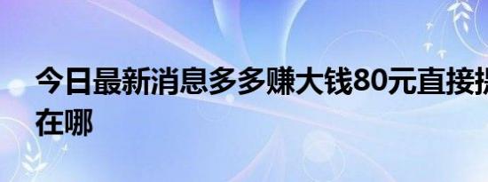 今日最新消息多多赚大钱80元直接提现入口在哪