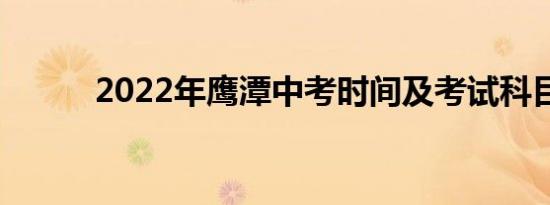 2022年鹰潭中考时间及考试科目