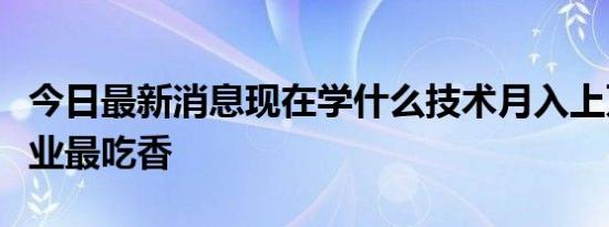 今日最新消息现在学什么技术月入上万哪些行业最吃香