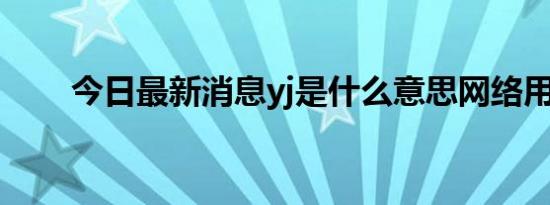 今日最新消息yj是什么意思网络用语