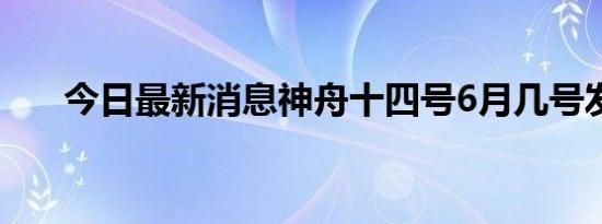 今日最新消息神舟十四号6月几号发射