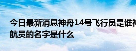 今日最新消息神舟14号飞行员是谁神十四宇航员的名字是什么