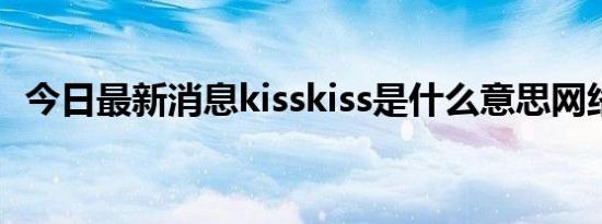 今日最新消息kisskiss是什么意思网络用语