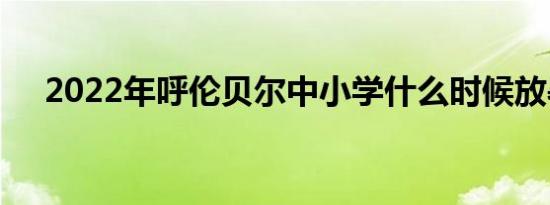 2022年呼伦贝尔中小学什么时候放暑假