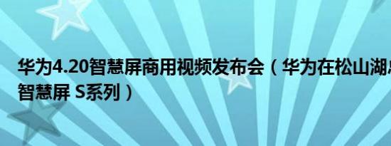 华为4.20智慧屏商用视频发布会（华为在松山湖总部发布了智慧屏 S系列）