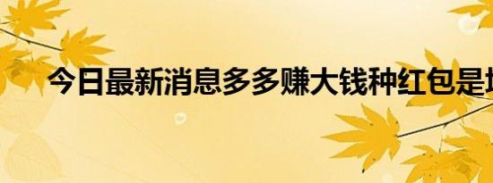 今日最新消息多多赚大钱种红包是坑吗