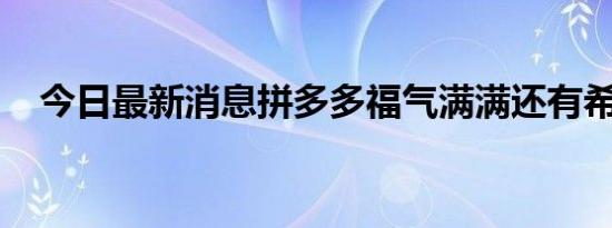 今日最新消息拼多多福气满满还有希望吗