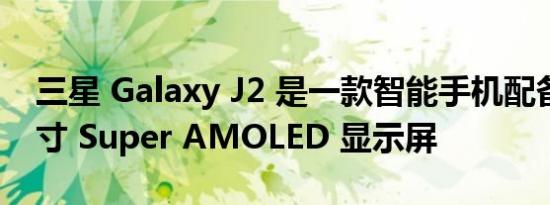 三星 Galaxy J2 是一款智能手机配备 4.7 英寸 Super AMOLED 显示屏